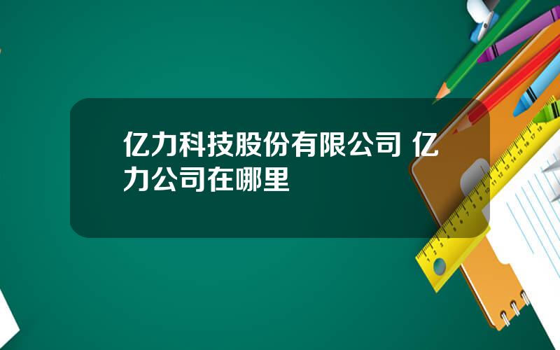 亿力科技股份有限公司 亿力公司在哪里